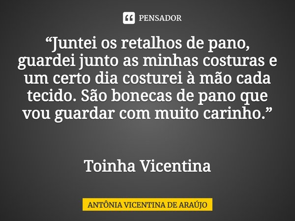 ⁠“Juntei os retalhos de pano, guardei junto as minhas costuras e um certo dia costurei à mão cada tecido. São bonecas de pano que vou guardar com muito carinho.... Frase de ANTÔNIA VICENTINA DE ARAÚJO.
