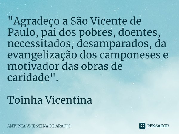 ⁠"Agradeço a São Vicente de Paulo, pai dos pobres, doentes, necessitados, desamparados, da evangelização dos camponeses e motivador das obras de caridade&q... Frase de ANTÔNIA VICENTINA DE ARAÚJO.