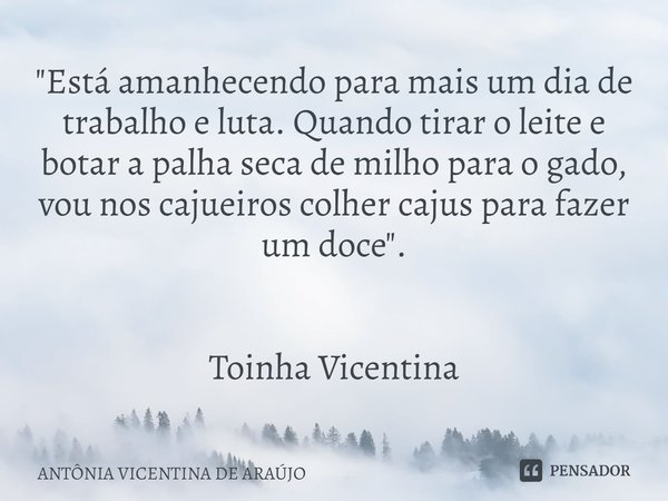 ⁠"Está amanhecendo para mais um dia de trabalho e luta. Quando tirar o leite e botar a palha seca de milho para o gado, vou nos cajueiros colher cajus para... Frase de ANTÔNIA VICENTINA DE ARAÚJO.