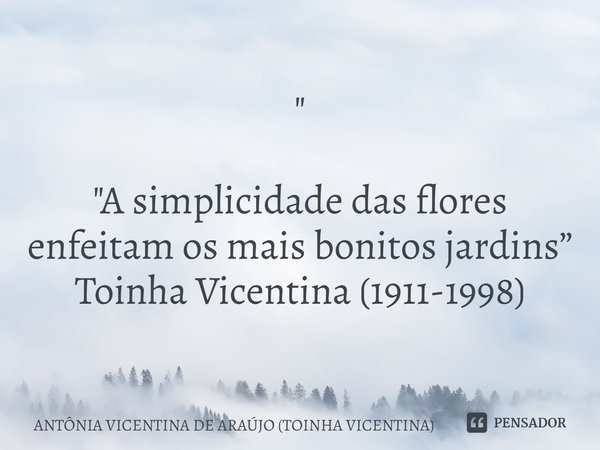 ⁠" "A simplicidade das flores enfeitam os mais bonitos jardins”
Toinha Vicentina (1911-1998)... Frase de ANTÔNIA VICENTINA DE ARAÚJO (TOINHA VICENTINA).