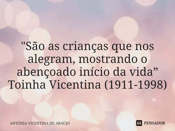 ⁠
"São as crianças que nos alegram, mostrando o abençoado início da vida”
Toinha Vicentina (1911-1998)... Frase de ANTÔNIA VICENTINA DE ARAÚJO.