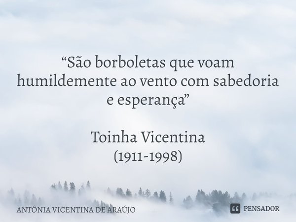 ⁠
“São borboletas que voam humildemente ao vento com sabedoria e esperança” Toinha Vicentina
(1911-1998)... Frase de ANTÔNIA VICENTINA DE ARAÚJO.
