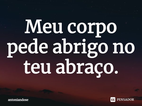 ⁠Meu corpo pede abrigo no teu abraço.... Frase de antoniandose.