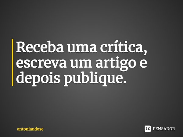 ⁠Receba uma crítica, escreva um artigo e depois publique.... Frase de antoniandose.