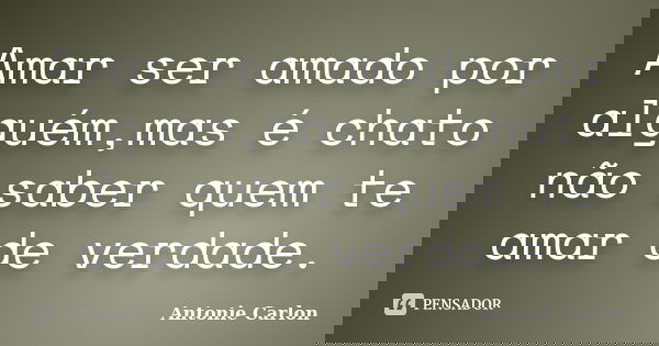 Amar ser amado por alguém,mas é chato não saber quem te amar de verdade.... Frase de Antonie Carlon.