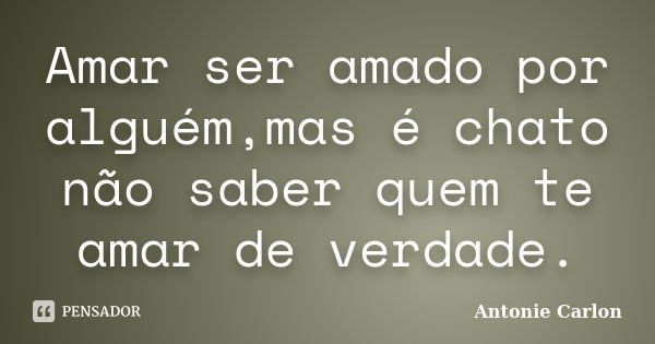 Amar ser amado por alguém,mas é chato não saber quem te amar de verdade.... Frase de Antonie Carlon.