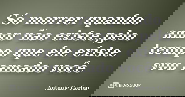 Só morrer quando amor não existe,pelo tempo que ele existe vou amado você... Frase de Antonie Carlon.