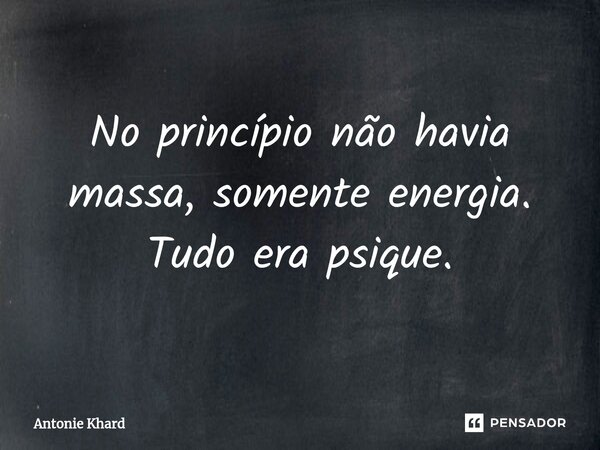 No princípio ⁠não havia massa, somente energia. Tudo era psique.... Frase de Antonie Khard.