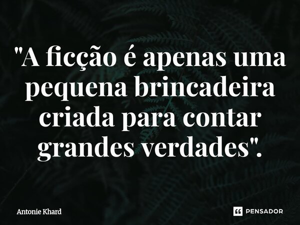 ⁠"A ficção é apenas uma pequena brincadeira criada para contar grandes verdades".... Frase de Antonie Khard.