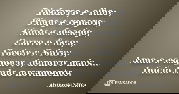 Disfarço e olho; Fingo e reparo; Sinto e desejo; Corro e faço; Gosto e Sofro; Amo e esqueço, demoro mais... Inicio tudo novamente.... Frase de Antoniel Silva.