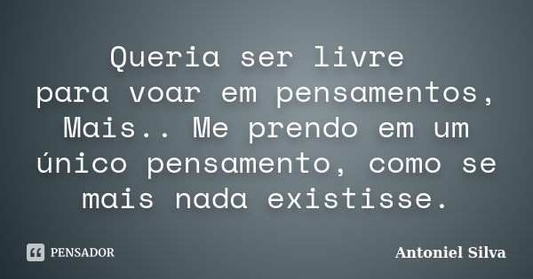 Queria ser livre para voar em pensamentos, Mais.. Me prendo em um único pensamento, como se mais nada existisse.... Frase de Antoniel Silva.