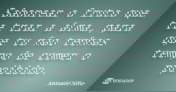 Saborear o fruto que te traz a alma, para que tu não tenhas tempo de comer o proibido.... Frase de Antoniel SIlva.