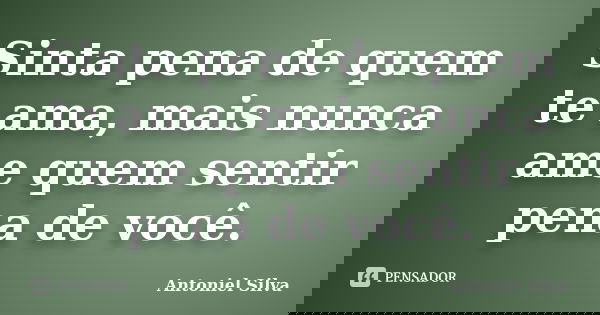 Sinta pena de quem te ama, mais nunca ame quem sentir pena de você.... Frase de Antoniel Silva.