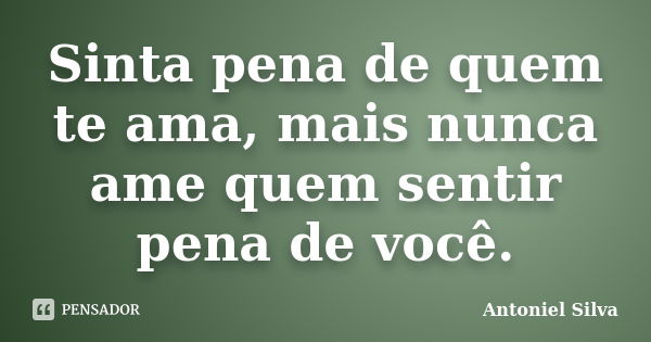 Sinta pena de quem te ama, mais nunca ame quem sentir pena de você.... Frase de Antoniel Silva.