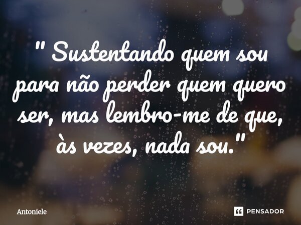 ⁠" Sustentando quem sou para não perder quem quero ser, mas lembro-me de que, às vezes, nada sou."... Frase de Antoniele.