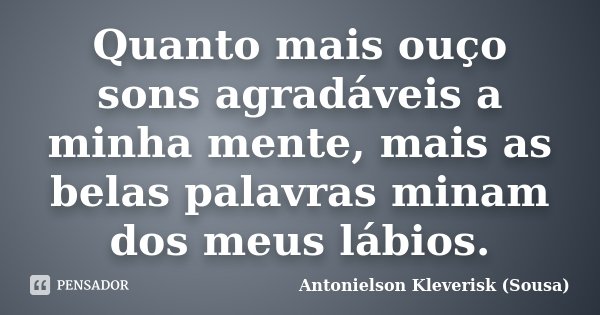 Quanto mais ouço sons agradáveis a minha mente, mais as belas palavras minam dos meus lábios.... Frase de Antonielson Kleverisk (Sousa).