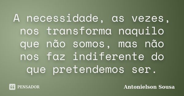 A necessidade, as vezes, nos transforma naquilo que não somos, mas não nos faz indiferente do que pretendemos ser.... Frase de Antonielson Sousa.