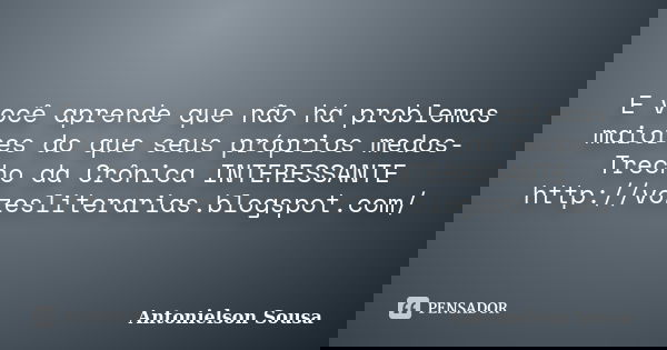 E você aprende que não há problemas maiores do que seus próprios medos- Trecho da Crônica INTERESSANTE http://vozesliterarias.blogspot.com/... Frase de Antonielson Sousa.