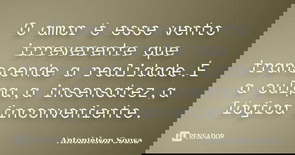 O amor é esse vento irreverente que transcende a realidade.É a culpa,a insensatez,a lógica inconveniente.... Frase de Antonielson Sousa.