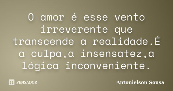 O amor é esse vento irreverente que transcende a realidade.É a culpa,a insensatez,a lógica inconveniente.... Frase de Antonielson Sousa.