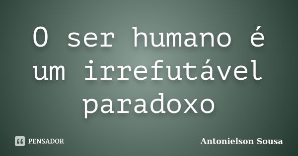 O ser humano é um irrefutável paradoxo... Frase de Antonielson Sousa.