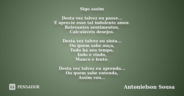 Sigo assim Desta vez talvez eu passe... E aprecie esse tal indolente amor. Relevantes sentimentos, Calculáveis desejos. Desta vez talvez eu sinta... Ou quem sab... Frase de Antonielson Sousa.