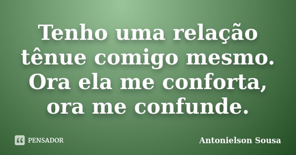 Tenho uma relação tênue comigo mesmo. Ora ela me conforta, ora me confunde.... Frase de Antonielson Sousa.