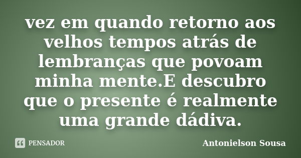 vez em quando retorno aos velhos tempos atrás de lembranças que povoam minha mente.E descubro que o presente é realmente uma grande dádiva.... Frase de Antonielson Sousa.