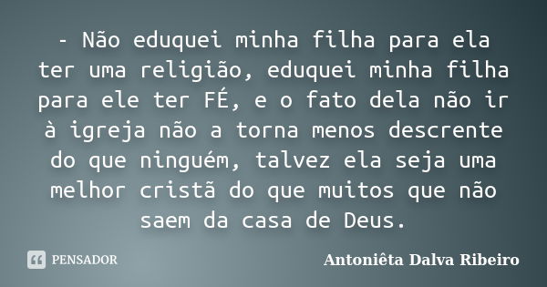 - Não eduquei minha filha para ela ter uma religião, eduquei minha filha para ele ter FÉ, e o fato dela não ir à igreja não a torna menos descrente do que ningu... Frase de Antoniêta Dalva Ribeiro.