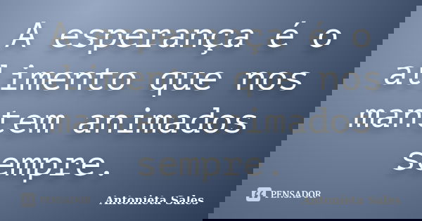 A esperança é o alimento que nos mantem animados sempre.... Frase de Antonieta Sales.