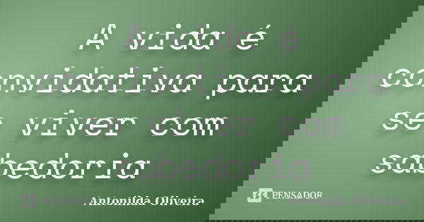 A vida é convidativa para se viver com sabedoria... Frase de Antonilda Oliveira.