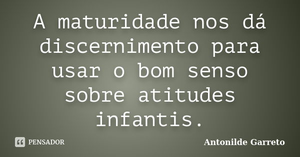 A maturidade nos dá discernimento para usar o bom senso sobre atitudes infantis.... Frase de Antonilde Garreto.