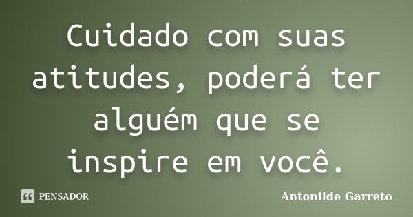 Cuidado com suas atitudes, poderá ter alguém que se inspire em você.... Frase de Antonilde Garreto.