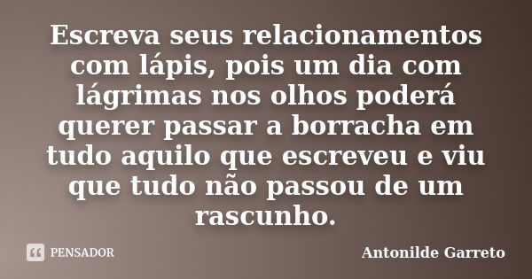 Escreva seus relacionamentos com lápis, pois um dia com lágrimas nos olhos poderá querer passar a borracha em tudo aquilo que escreveu e viu que tudo não passou... Frase de Antonilde Garreto.