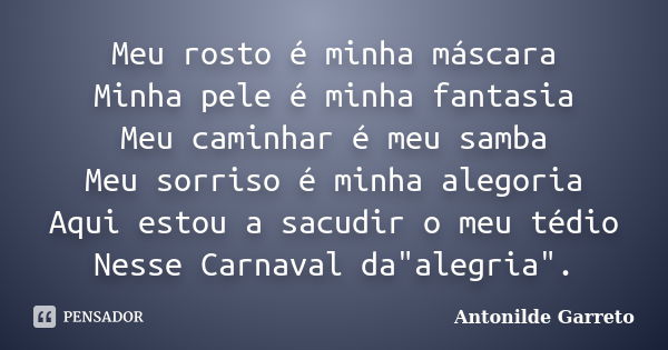 Meu rosto é minha máscara Minha pele é minha fantasia Meu caminhar é meu samba Meu sorriso é minha alegoria Aqui estou a sacudir o meu tédio Nesse Carnaval da&q... Frase de Antonilde Garreto.