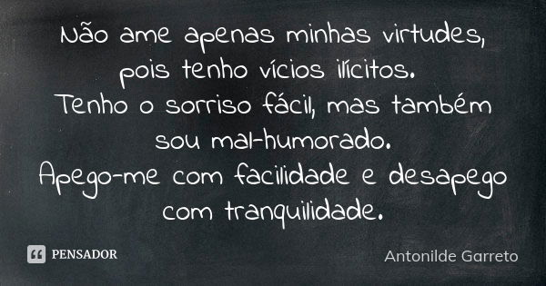 Não ame apenas minhas virtudes, pois tenho vícios ilícitos. Tenho o sorriso fácil, mas também sou mal-humorado. Apego-me com facilidade e desapego com tranquili... Frase de Antonilde Garreto.