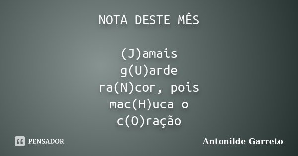 NOTA DESTE MÊS (J)amais g(U)arde ra(N)cor, pois mac(H)uca o c(O)ração... Frase de Antonilde Garreto.