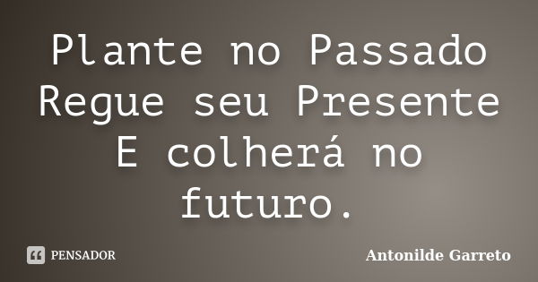 Plante no Passado Regue seu Presente E colherá no futuro.... Frase de Antonilde Garreto.