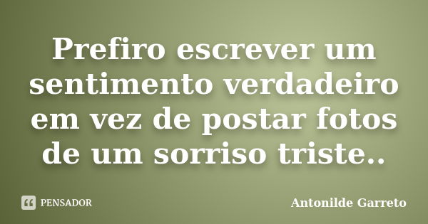 Prefiro escrever um sentimento verdadeiro em vez de postar fotos de um sorriso triste..... Frase de Antonilde Garreto.