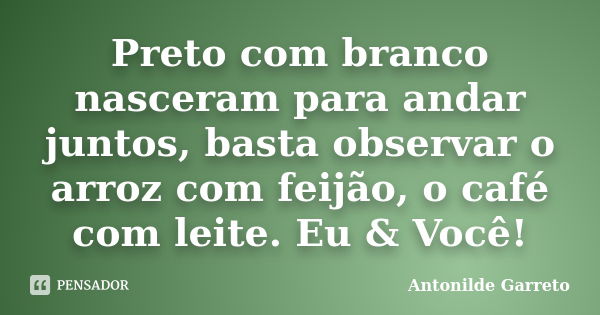 Preto com branco nasceram para andar juntos, basta observar o arroz com feijão, o café com leite. Eu & Você!... Frase de Antonilde Garreto.