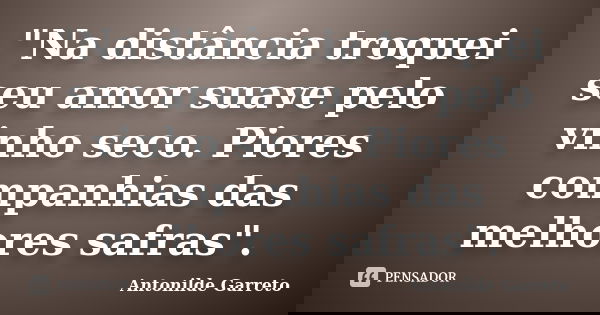 "Na distância troquei seu amor suave pelo vinho seco. Piores companhias das melhores safras".... Frase de Antonilde Garreto.