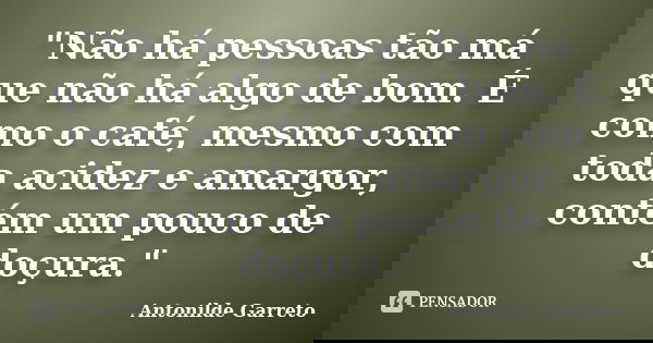 "Não há pessoas tão má que não há algo de bom. É como o café, mesmo com toda acidez e amargor, contém um pouco de doçura."... Frase de Antonilde Garreto.