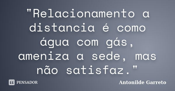 "Relacionamento a distancia é como água com gás, ameniza a sede, mas não satisfaz."... Frase de Antonilde Garreto.