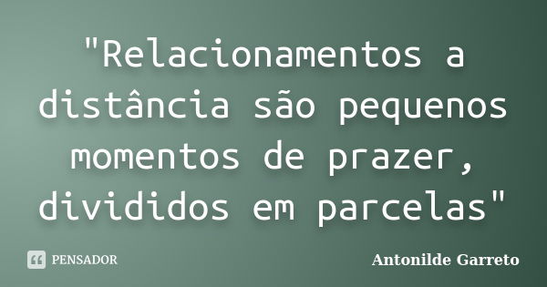 "Relacionamentos a distância são pequenos momentos de prazer, divididos em parcelas"... Frase de Antonilde Garrêto.