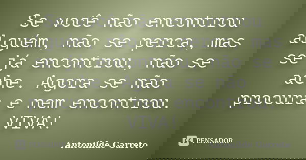 Se você não encontrou alguém, não se perca, mas se já encontrou, não se ache. Agora se não procura e nem encontrou. VIVA!... Frase de Antonilde Garreto.