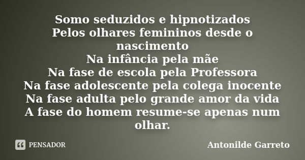 Somo seduzidos e hipnotizados Pelos olhares femininos desde o nascimento Na infância pela mãe Na fase de escola pela Professora Na fase adolescente pela colega ... Frase de Antonilde Garreto.