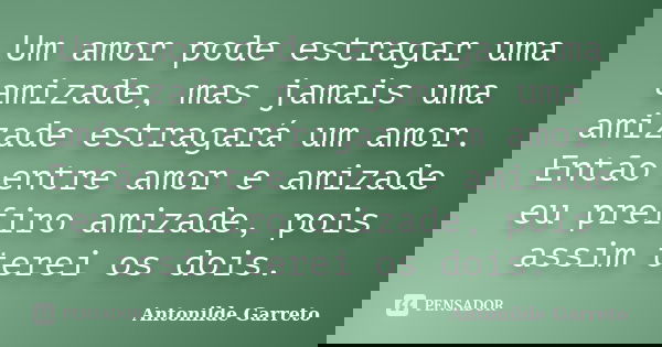 Um amor pode estragar uma amizade, mas jamais uma amizade estragará um amor. Então entre amor e amizade eu prefiro amizade, pois assim terei os dois.... Frase de Antonilde Garreto.