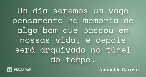 Um dia seremos um vago pensamento na memória de algo bom que passou em nossas vida, e depois será arquivado no túnel do tempo.... Frase de Antonilde Garreto.