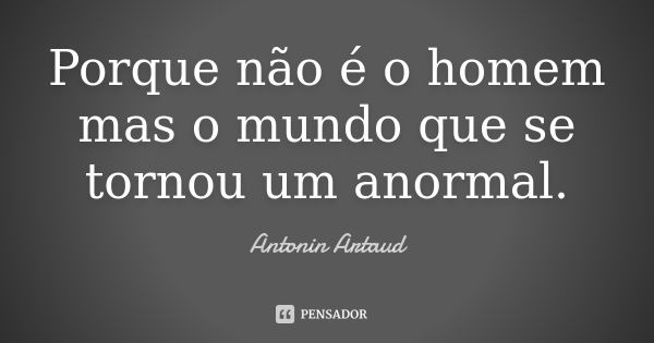 Porque não é o homem mas o mundo que se tornou um anormal.... Frase de Antonin Artaud.