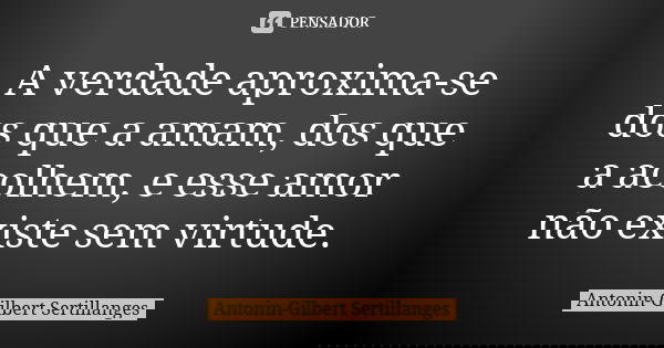 A verdade aproxima-se dos que a amam, dos que a acolhem, e esse amor não existe sem virtude.... Frase de Antonin-Gilbert Sertillanges.